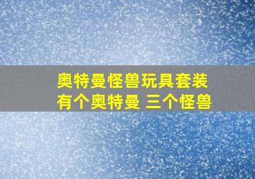 奥特曼怪兽玩具套装 有个奥特曼 三个怪兽